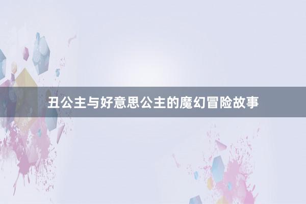 丑公主与好意思公主的魔幻冒险故事