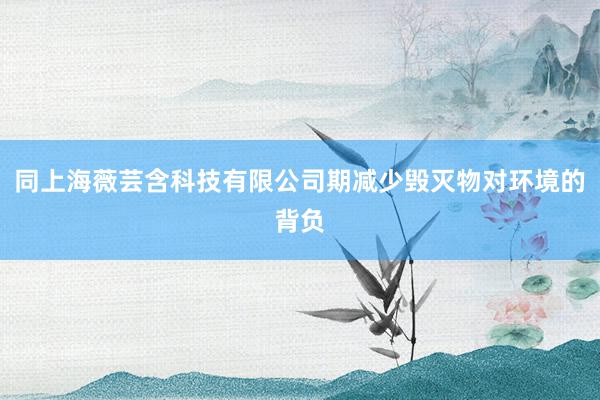 同上海薇芸含科技有限公司期减少毁灭物对环境的背负