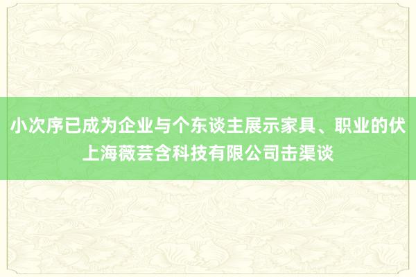 小次序已成为企业与个东谈主展示家具、职业的伏上海薇芸含科技有限公司击渠谈